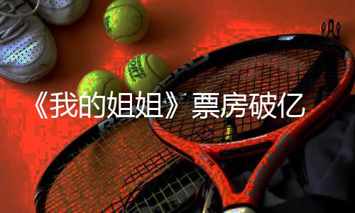 我我的新统票房破亿票评分的姐豆瓣姐姐姐计 房最