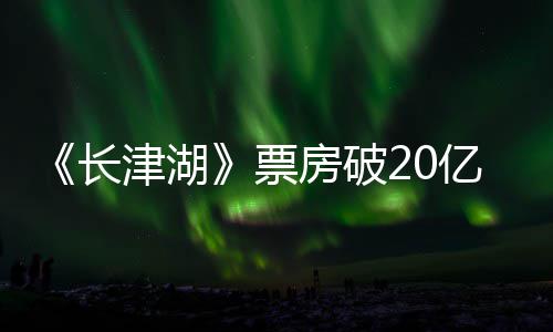 吴京票票房电影长超2亿 亿主演津湖房破