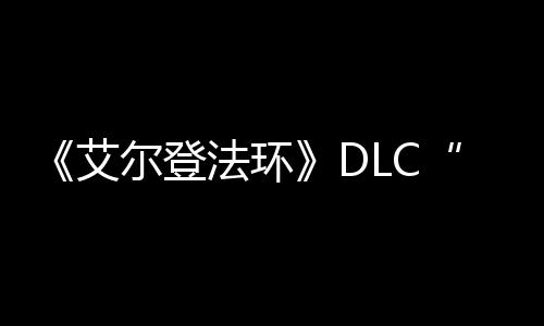艾尔登利黄开之影展顺金树法环发进