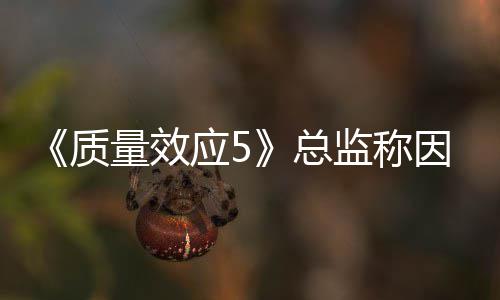公布消息太忙没能所以量效应5因为质总监称