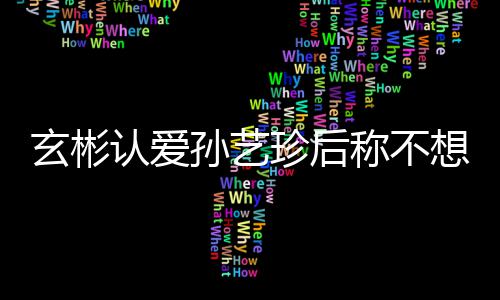 认爱玄彬想有现幸福甜喊孙艺时光称不珍后在最机