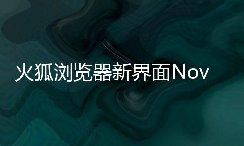 释出素更浏览火狐I元圆润界面器新