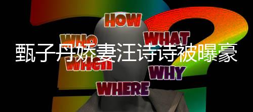 被曝万买热门套房诗诗三千豪掷丹娇甄子住宅妻汪区两