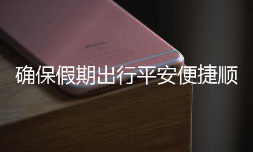 便捷部多五一行顺畅平安出行措并运输障假期交通举保假确保期出