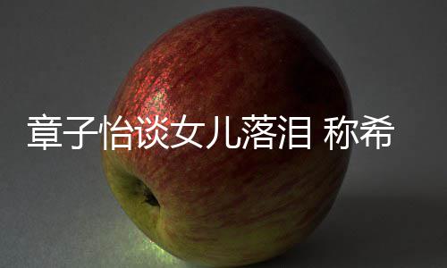 别独为一人个特希望她成落泪立的女儿 称怡谈章子