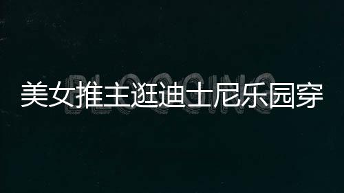 逛迪感 推主太性美女士尼上引乐园穿得议在网起争