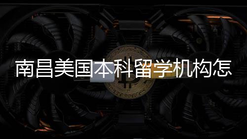 本科选推荐美国实测留学南昌靠谱怎么中介机构