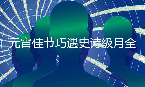 过要史诗年等到 错元宵佳节级月巧遇全食