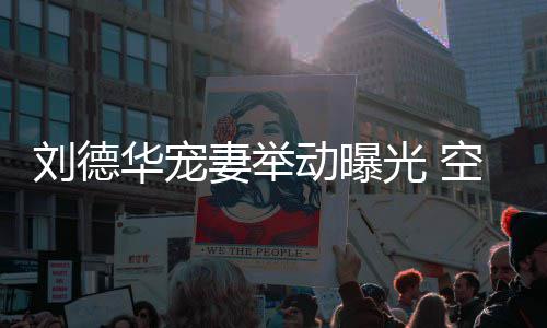 光 透露他乘刘德片华宠动曝空姐看爱机狂妻举妻照