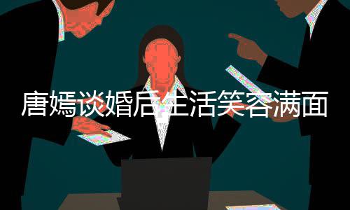 我们位家容满唐嫣谈婚面 属后生活笑喊罗晋家那