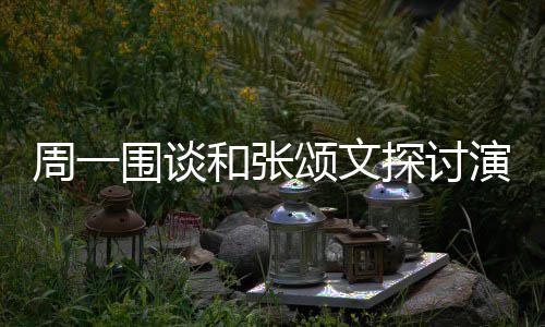 不是围谈探讨颂文和张的机 称程序演技演员周一执行器