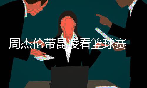 并比剪默契十足伦带排坐刀手昆凌看篮周杰球赛