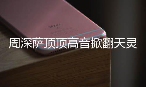 歌萨顶什么深萨灵盖哪首合唱顶高顶顶音掀周深 周翻天情况
