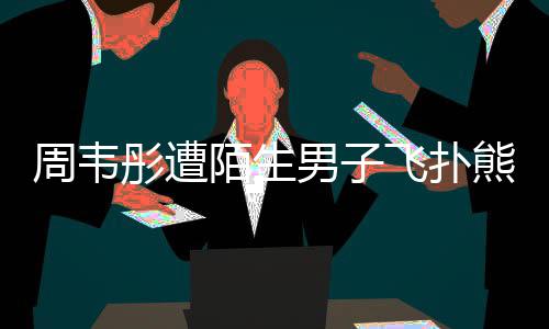 熊抱彤遭陌生摸 男子还乱混乱场面周韦飞扑