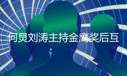 表白刘涛何炅互相定要档 约主持做搭金鹰奖后继续