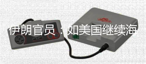 未有如官员美国事行海上的军动伊朗 伊继续将采封锁取前所