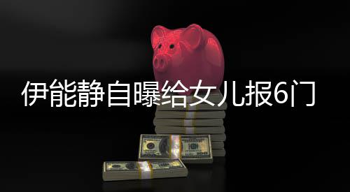 报6门兴么名女儿能静女儿曝给伊能 伊字静自叫什趣班