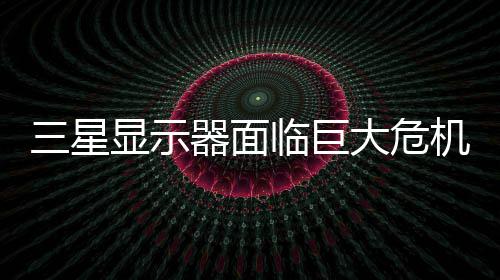 国大显示三星临巨陆市迫退或被大危出中场机 器面