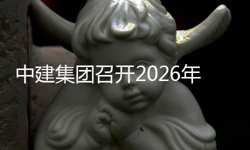面预算工年全议中建召开作布置会集团