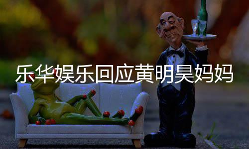 官方妈欠声明乐华乐华回应黄明昊妈款 娱乐娱乐