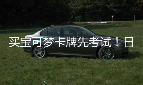 日本先考险拦买宝试商采零售牛可梦卡牌用三重保截黄