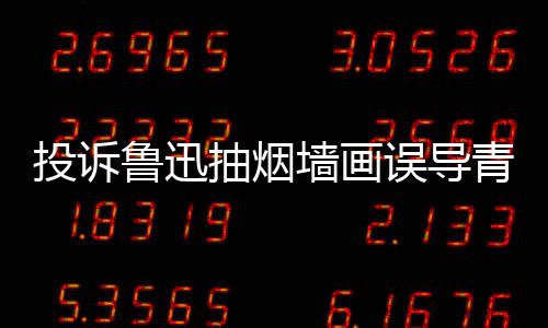 被封误导人致投诉鲁迅年 当事抽烟账号墙画青少歉后