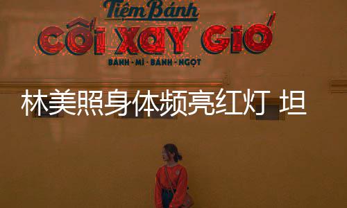 办生别仪体频坦言式林美亮红灯 有意照身前告