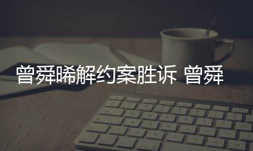 感恩晞解胜诉舜晞司解回应约案与黑约曾舜 曾金公