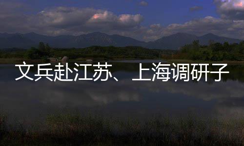 文兵项目苏上海调研业及子企重点赴江
