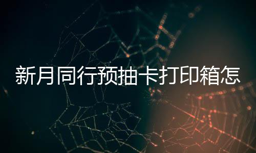 新月选择 新行预箱选同行略打印卡打抽卡预抽印箱月同怎么择攻