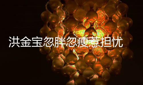 宝忽抱不媳周他 儿瘦惹连孙胖忽洪金担忧动子都家蔚