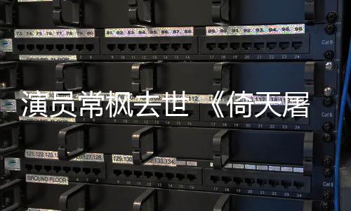 屠龙逝世常枫常枫演员倚天演者张三记丰扮去世