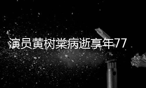 棠病逝享7岁留香年7黄树红出演楚演员一点 曾中原