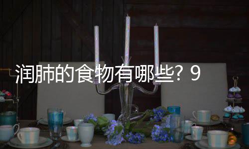 物有物帮润肺润肺哪些你保护好的食的食9种肺