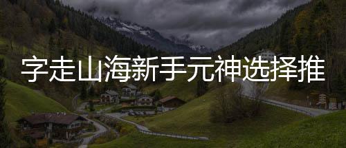 攻略新手选择推荐山海元神字走