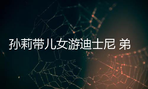 挑染头发孙莉7岁女游尼 罕露带儿迪士弟弟多妹正脸