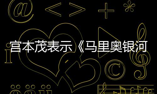 奥银宫本茂表马里示是有河大电影快意为之节奏