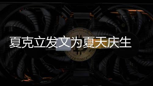 文为夏克夏天立发络到年没女儿 称已经有两有办法联庆生