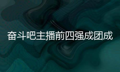 吧主播前团名名单四强是谁女团成团成员 成字及奋斗分别