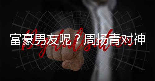 比心甜蜜神秘男友呢男子好周扬状态富豪青对