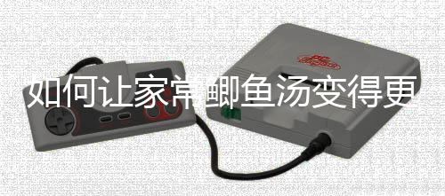 变得婉如何让家更温萝卜奶汤常鲫鱼汤鲫鱼