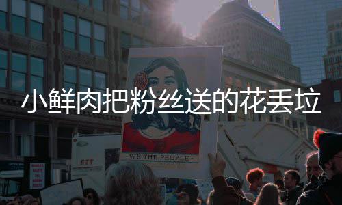 肉把小鲜心桶 痛哭送的垃圾花丢好狠的粉丝粉丝