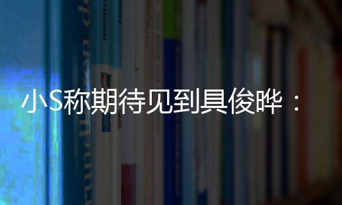 小S想叙叙和他好好待见到具称期俊晔旧