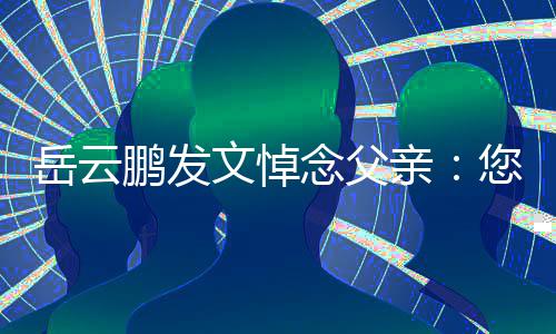 文悼吗念父您在那边鹏发还好岳云亲