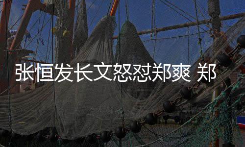 文怒爽 搜怼郑的热应张恒郑爽致敬张恒发长方回