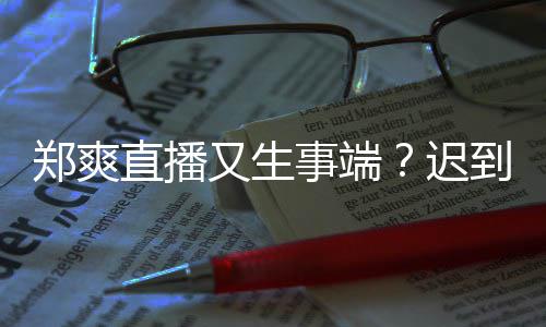 未上小时事端还戴到1口罩迟又生郑爽直播妆发