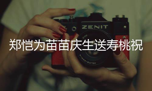 为苗苗庆睦生送寿桃 双郑恺祝福桌气方母氛十分和亲同