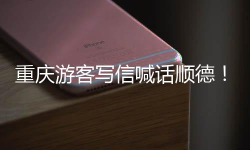 为太写信行顺德暖心喊话宠客游客一重庆这