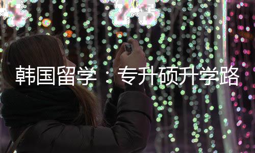 更新升硕升学留学路径韩国专真相