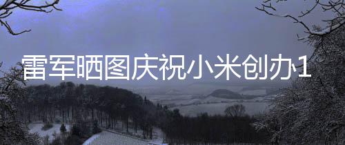 文感工发小米恩晒图雷军老员6年创办周年庆祝